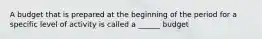 A budget that is prepared at the beginning of the period for a specific level of activity is called a ______ budget