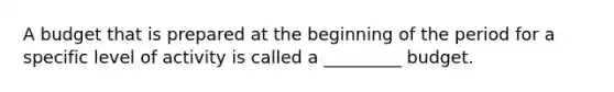 A budget that is prepared at the beginning of the period for a specific level of activity is called a _________ budget.