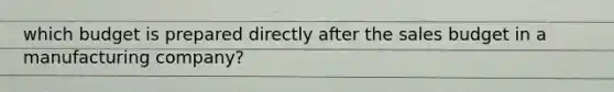 which budget is prepared directly after the sales budget in a manufacturing company?