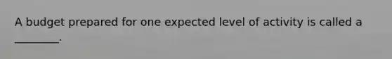A budget prepared for one expected level of activity is called a​ ________.
