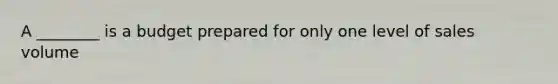 A ________ is a budget prepared for only one level of sales volume