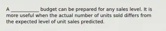 A ____________ budget can be prepared for any sales level. It is more useful when the actual number of units sold differs from the expected level of unit sales predicted.