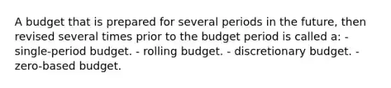 A budget that is prepared for several periods in the future, then revised several times prior to the budget period is called a: - single-period budget. - rolling budget. - discretionary budget. - zero-based budget.