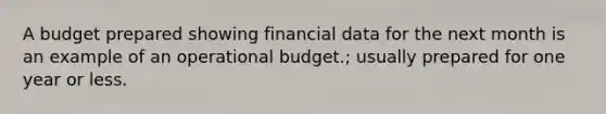 A budget prepared showing financial data for the next month is an example of an operational budget.; usually prepared for one year or less.