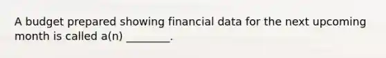 A budget prepared showing financial data for the next upcoming month is called a(n) ________.