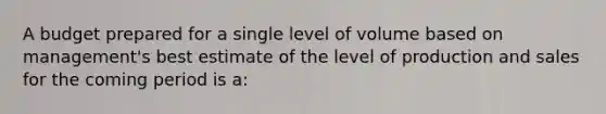 A budget prepared for a single level of volume based on management's best estimate of the level of production and sales for the coming period is a: