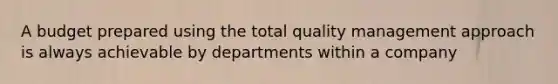 A budget prepared using the total quality management approach is always achievable by departments within a company