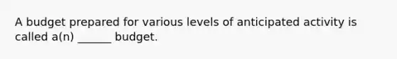 A budget prepared for various levels of anticipated activity is called a(n) ______ budget.