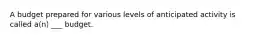 A budget prepared for various levels of anticipated activity is called a(n) ___ budget.