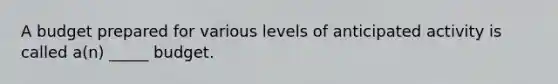 A budget prepared for various levels of anticipated activity is called a(n) _____ budget.