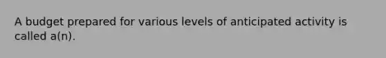 A budget prepared for various levels of anticipated activity is called a(n).