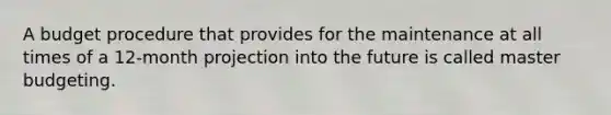 A budget procedure that provides for the maintenance at all times of a 12-month projection into the future is called master budgeting.