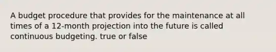 A budget procedure that provides for the maintenance at all times of a 12-month projection into the future is called continuous budgeting. true or false