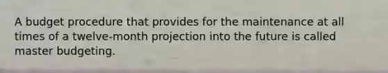 A budget procedure that provides for the maintenance at all times of a twelve-month projection into the future is called master budgeting.