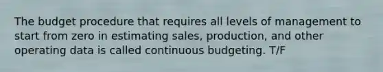 The budget procedure that requires all levels of management to start from zero in estimating sales, production, and other operating data is called continuous budgeting. T/F