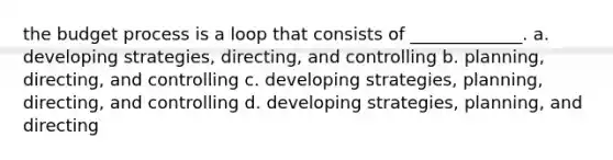 the budget process is a loop that consists of _____________. a. developing strategies, directing, and controlling b. planning, directing, and controlling c. developing strategies, planning, directing, and controlling d. developing strategies, planning, and directing