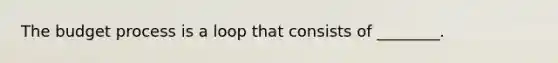 The budget process is a loop that consists of ________.