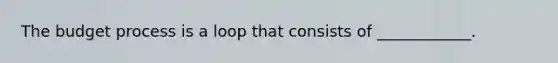 The budget process is a loop that consists of ____________.