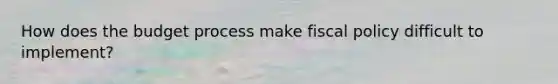 How does the budget process make fiscal policy difficult to implement?