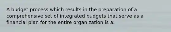 A budget process which results in the preparation of a comprehensive set of integrated budgets that serve as a financial plan for the entire organization is a: