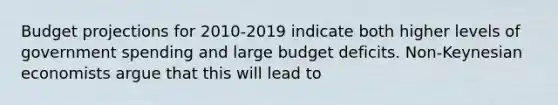 Budget projections for 2010-2019 indicate both higher levels of government spending and large budget deficits. Non-Keynesian economists argue that this will lead to