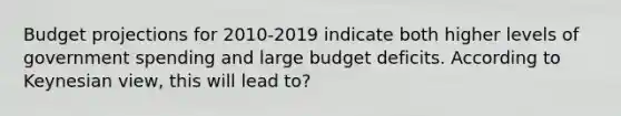 Budget projections for 2010-2019 indicate both higher levels of government spending and large budget deficits. According to Keynesian view, this will lead to?