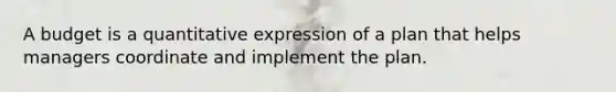 A budget is a quantitative expression of a plan that helps managers coordinate and implement the plan.