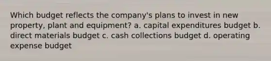 Which budget reflects the company's plans to invest in new property, plant and equipment? a. capital expenditures budget b. direct materials budget c. cash collections budget d. operating expense budget