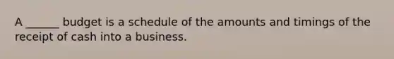 A ______ budget is a schedule of the amounts and timings of the receipt of cash into a business.