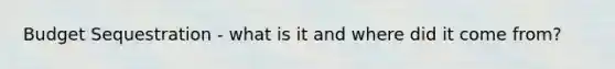 Budget Sequestration - what is it and where did it come from?