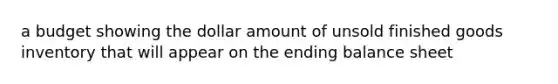 a budget showing the dollar amount of unsold finished goods inventory that will appear on the ending balance sheet