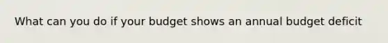 What can you do if your budget shows an annual budget deficit