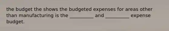 the budget the shows the budgeted expenses for areas other than manufacturing is the __________ and __________ expense budget.