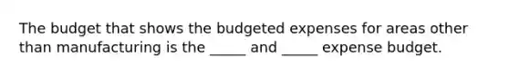 The budget that shows the budgeted expenses for areas other than manufacturing is the _____ and _____ expense budget.