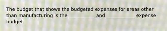 The budget that shows the budgeted expenses for areas other than manufacturing is the ___________ and ____________ expense budget