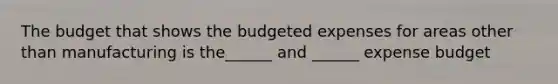 The budget that shows the budgeted expenses for areas other than manufacturing is the______ and ______ expense budget