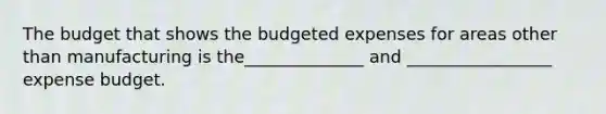 The budget that shows the budgeted expenses for areas other than manufacturing is the______________ and _________________ expense budget.