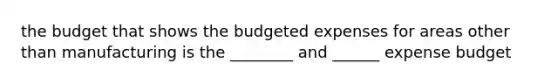 the budget that shows the budgeted expenses for areas other than manufacturing is the ________ and ______ expense budget