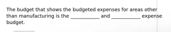 The budget that shows the budgeted expenses for areas other than manufacturing is the ____________ and ____________ expense budget.