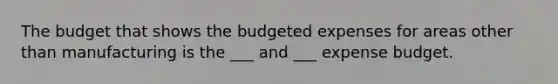 The budget that shows the budgeted expenses for areas other than manufacturing is the ___ and ___ expense budget.