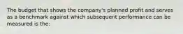 The budget that shows the company's planned profit and serves as a benchmark against which subsequent performance can be measured is the: