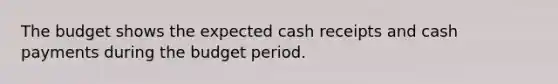 The budget shows the expected cash receipts and cash payments during the budget period.