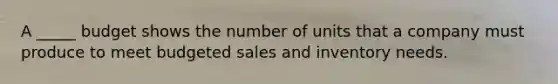 A _____ budget shows the number of units that a company must produce to meet budgeted sales and inventory needs.