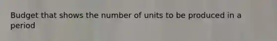 Budget that shows the number of units to be produced in a period