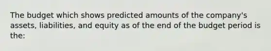 The budget which shows predicted amounts of the company's assets, liabilities, and equity as of the end of the budget period is the: