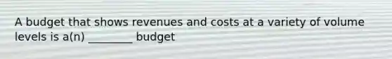 A budget that shows revenues and costs at a variety of volume levels is a(n) ________ budget