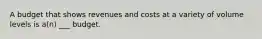 A budget that shows revenues and costs at a variety of volume levels is a(n) ___ budget.