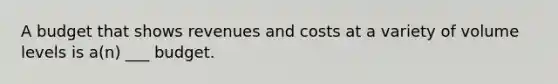 A budget that shows revenues and costs at a variety of volume levels is a(n) ___ budget.