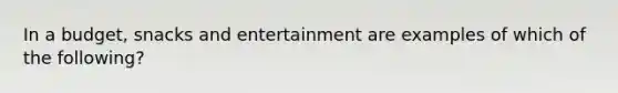 In a budget, snacks and entertainment are examples of which of the following?