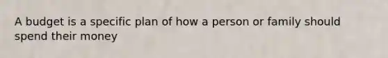 A budget is a specific plan of how a person or family should spend their money